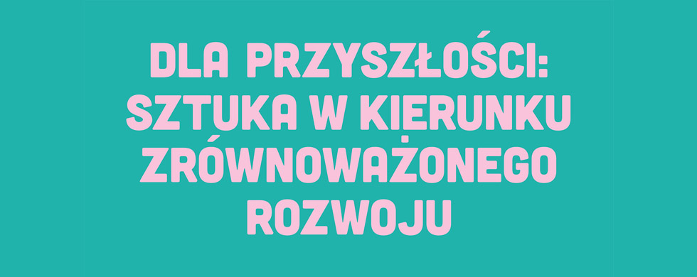 Dla przyszłości: sztuka w kierunku zrównoważonego rozwoju / For the Future: Art Towards Sustainability